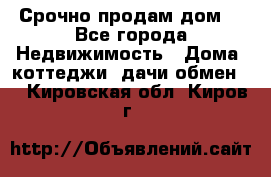 Срочно продам дом  - Все города Недвижимость » Дома, коттеджи, дачи обмен   . Кировская обл.,Киров г.